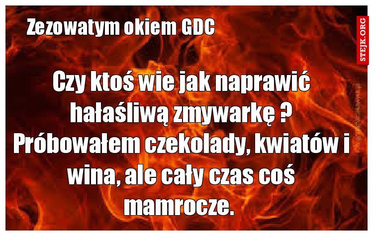 Czy ktoś wie jak naprawić hałaśliwą zmywarkę ? Próbowałem czekolady, kwiatów i wina, ale cały czas coś mamrocze. 