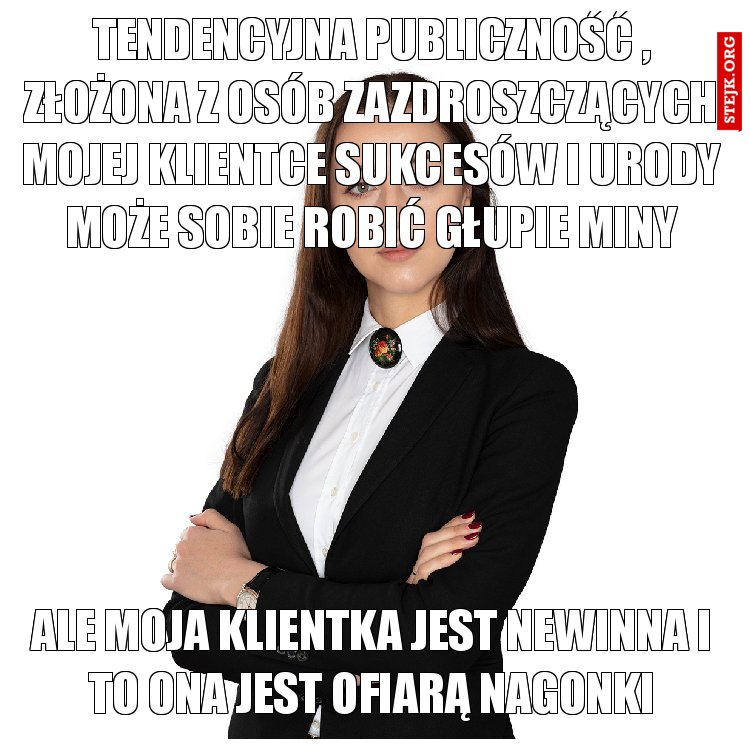 tendencyjna publiczność , złożona z osób zazdroszczących mojej klientce sukcesów i urody może sobie robić głupie miny