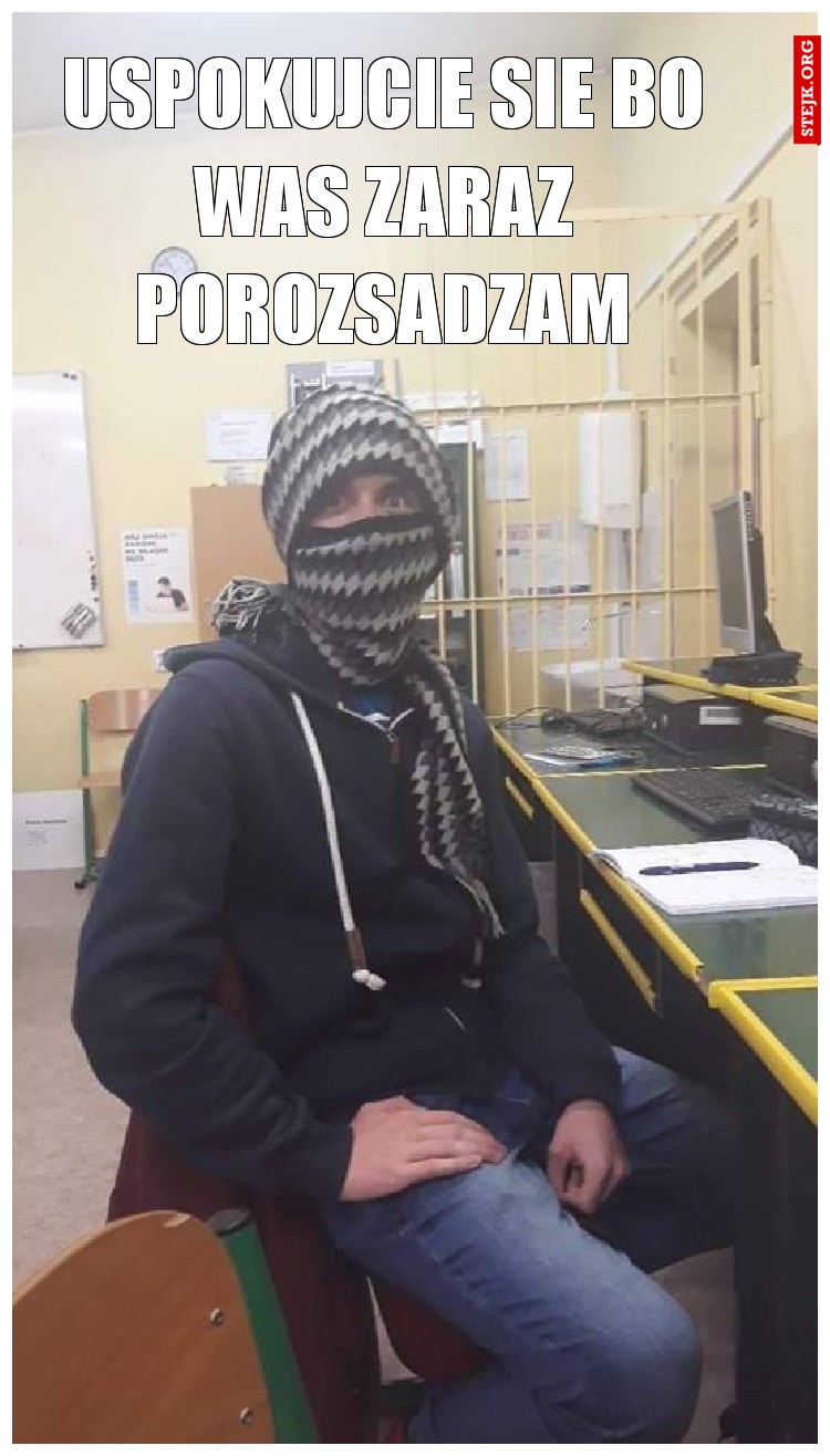 Uspokujcie sie bo was zaraz porozsadzam