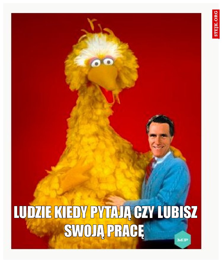 Ludzie kiedy pytają czy lubisz swoją pracę 