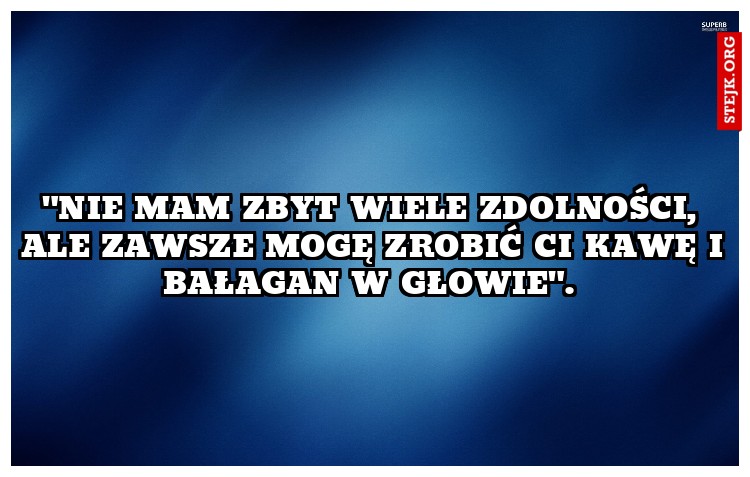 "Nie mam zbyt wiele zdolności, ale zawsze mogę zrobić Ci kawę i bałagan w głowie". 