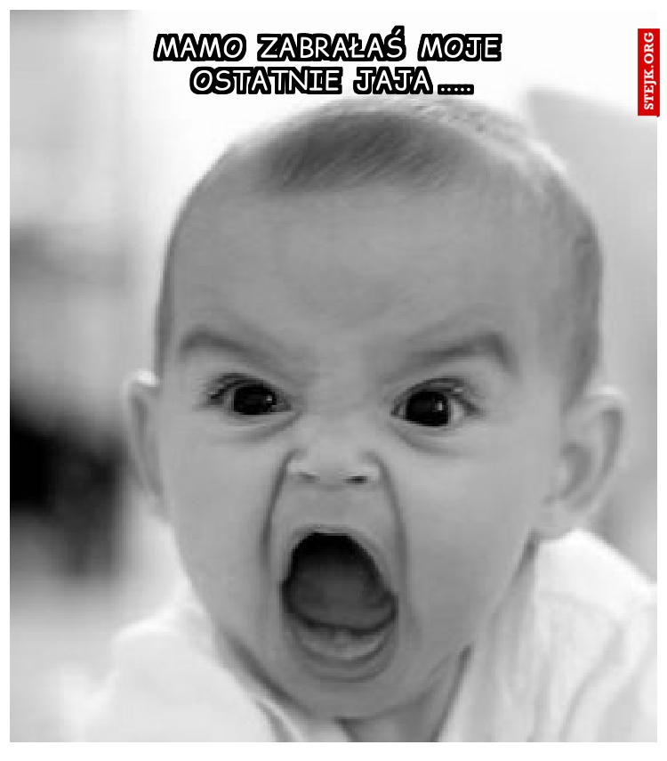 Mamo  zabrałaś  moje  ostatnie  jaja .....