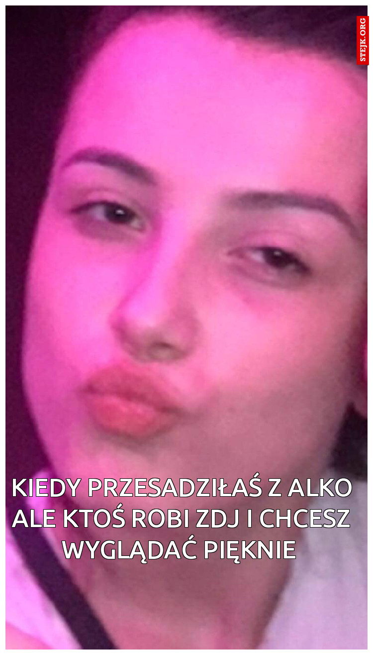 Kiedy przesadziłaś z alko ale ktoś robi zdj i chcesz wyglądać pięknie 