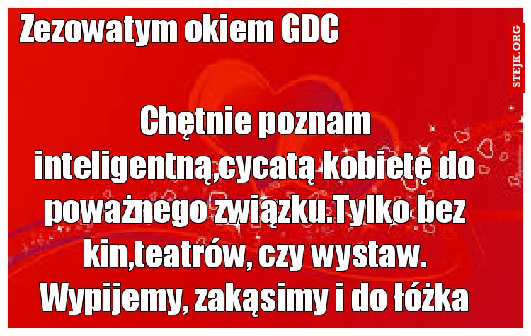 Chętnie poznam inteligentną,cycatą kobietę do poważnego związku.Tylko bez kin,teatrów, czy wystaw. Wypijemy, zakąsimy i do łóżka