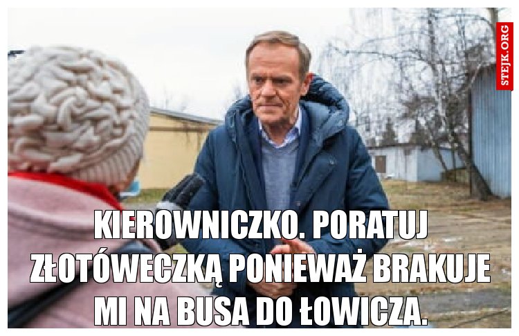 Kierowniczko. Poratuj złotóweczką ponieważ brakuje mi na busa do Łowicza.