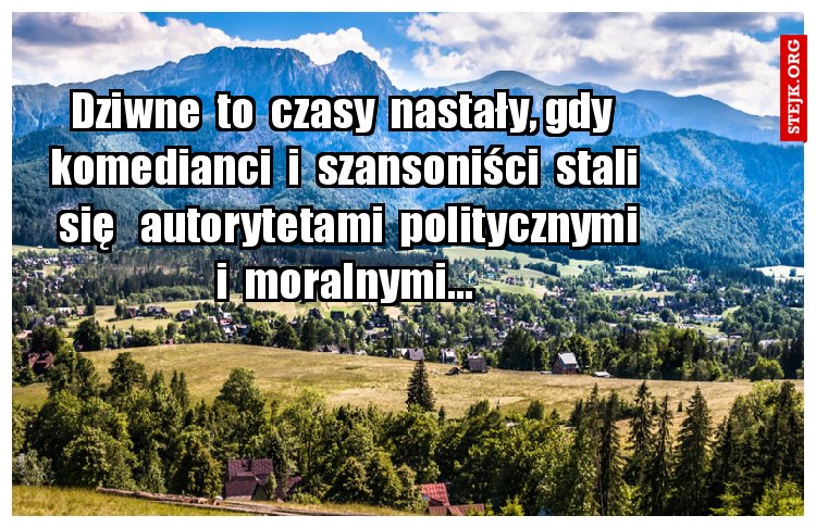 Dziwne  to  czasy  nastały, gdy  komedianci  i  szansoniści  stali  się   autorytetami  politycznymi  i  moralnymi... 