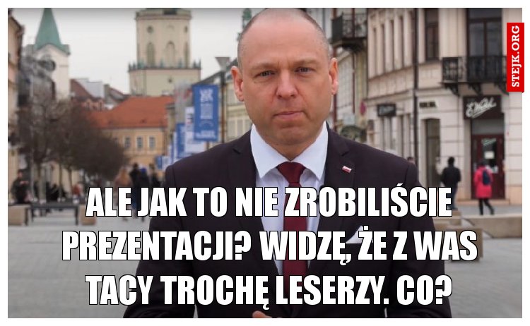 Ale jak to nie zrobiliście prezentacji? Widzę, że z was tacy trochę leserzy. Co?