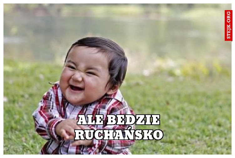 Ale bedzie ruchańsko 