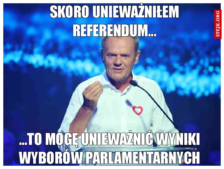 Skoro unieważniłem referendum...