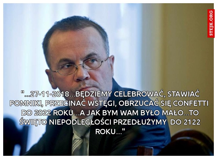 "...27-11-2018...BĘDZIEMY CELEBROWAĆ, STAWIAĆ POMNIKI, PRZECINAĆ WSTĘGI, OBRZUCAĆ SIĘ CONFETTI  DO 2022 ROKU...A JAK BYM WAM BYŁO MAŁO...TO ŚWIĘTO NIEPODLEGŁOŚCI PRZEDŁUŻYMY  DO 2122 ROKU..."