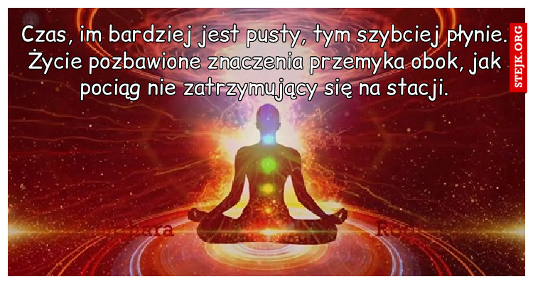 Czas, im bardziej jest pusty, tym szybciej płynie. Życie pozbawione znaczenia przemyka obok, jak pociąg nie zatrzymujący się na stacji.