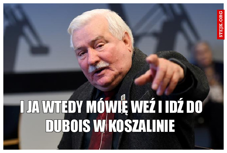 I ja wtedy mówię weź i idź do Dubois w Koszalinie 