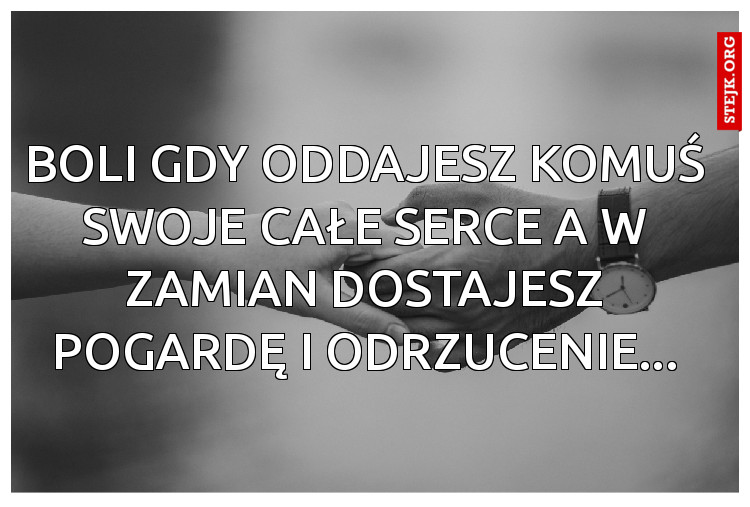 boli gdy oddajesz komuś swoje całe serce a w zamian dostajesz pogardę i odrzucenie...
