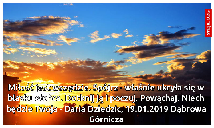 Miłość jest wszędzie. Spójrz - właśnie ukryła się w blasku słońca. Dotknij ją i poczuj. Powąchaj. Niech będzie Twoja - Daria Dziedzic, 19.01.2019 Dąbrowa Górnicza