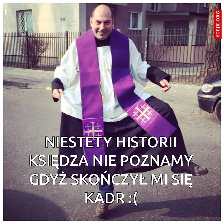 NIESTETY HISTORII KSIĘDZA NIE POZNAMY GDYŻ SKOŃCZYŁ MI SIĘ KADR :(