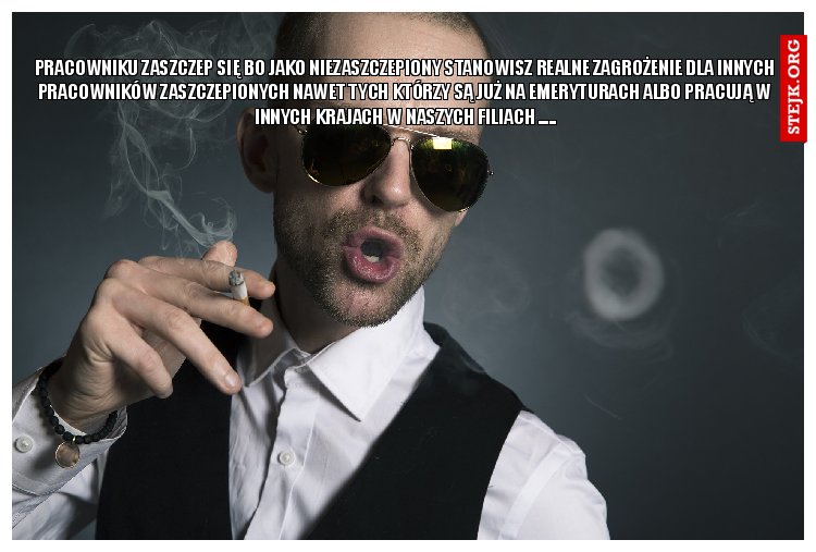 PRACOWNIKU ZASZCZEP SIĘ BO JAKO NIEZASZCZEPIONY STANOWISZ REALNE ZAGROŻENIE DLA INNYCH PRACOWNIKÓW ZASZCZEPIONYCH NAWET TYCH KTÓRZY SĄ JUŻ NA EMERYTURACH ALBO PRACUJĄ W INNYCH KRAJACH W NASZYCH FILIACH .....