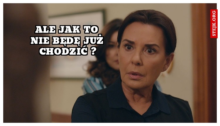 Ale jak to nie będę już chodzić ?