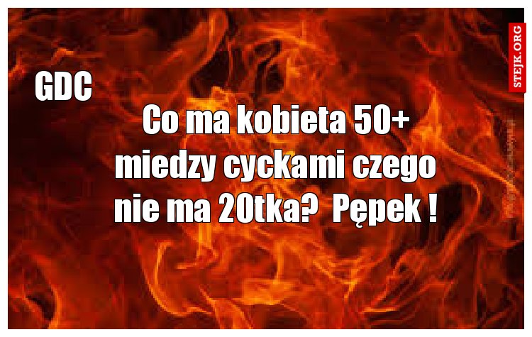 Co ma kobieta 50  miedzy cyckami czego nie ma 20tka?  Pępek !