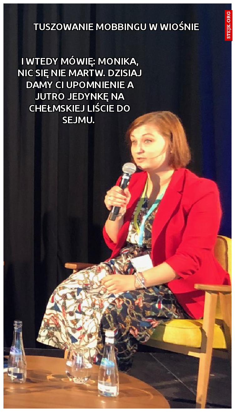 I wtedy mówię: Monika, nic się nie martw. Dzisiaj damy Ci upomnienie a jutro jedynkę na chełmskiej liście do Sejmu. 
