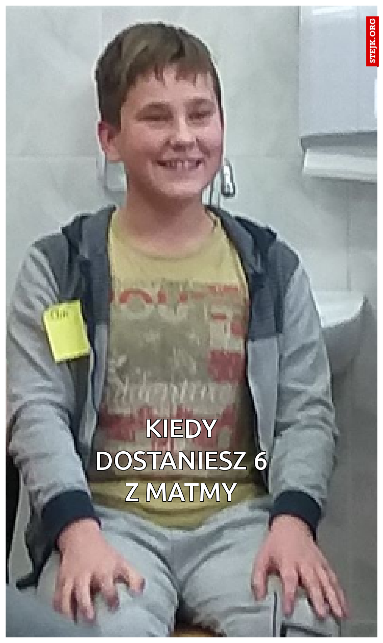 KIEDY DOSTANIESZ 6 Z MATMY