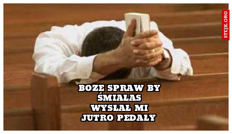 boZe spraw by śmiałas wysłał mi jutro pedały 