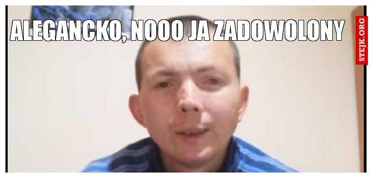 Alegancko, nooo ja zadowolony