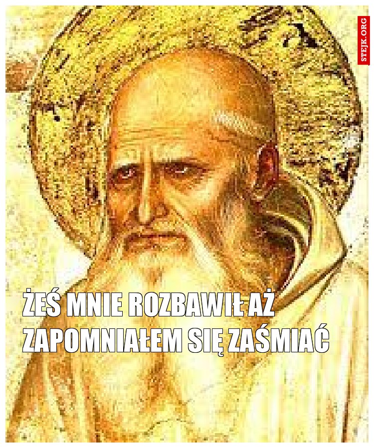 żeś mnie rozbawił aż zapomniałem się zaśmiać