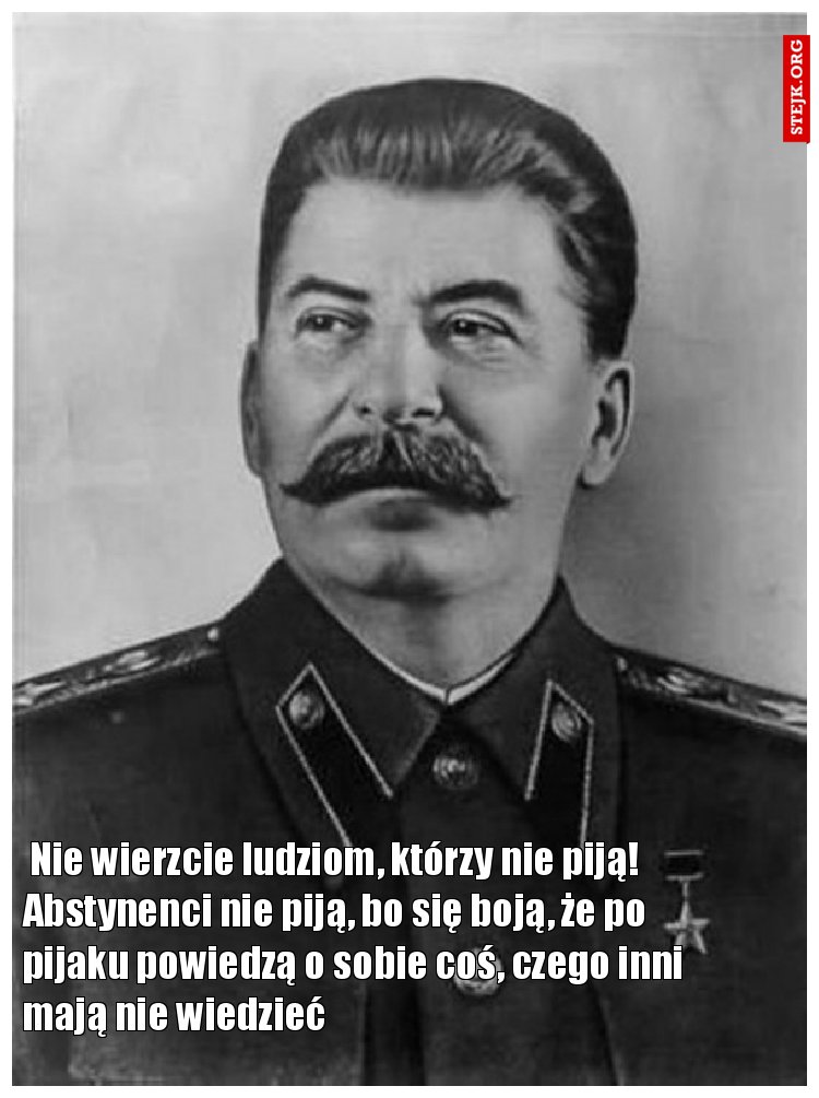  Nie wierzcie ludziom, którzy nie piją! Abstynenci nie piją, bo się boją, że po pijaku powiedzą o sobie coś, czego inni mają nie wiedzieć