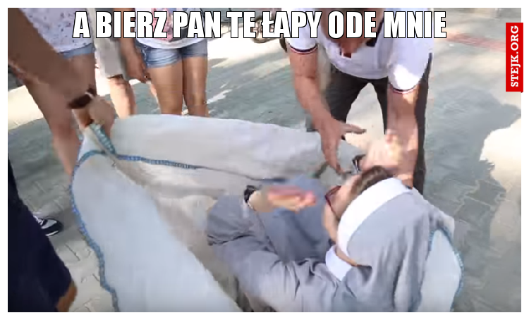 a bierz pan te łapy ode mnie