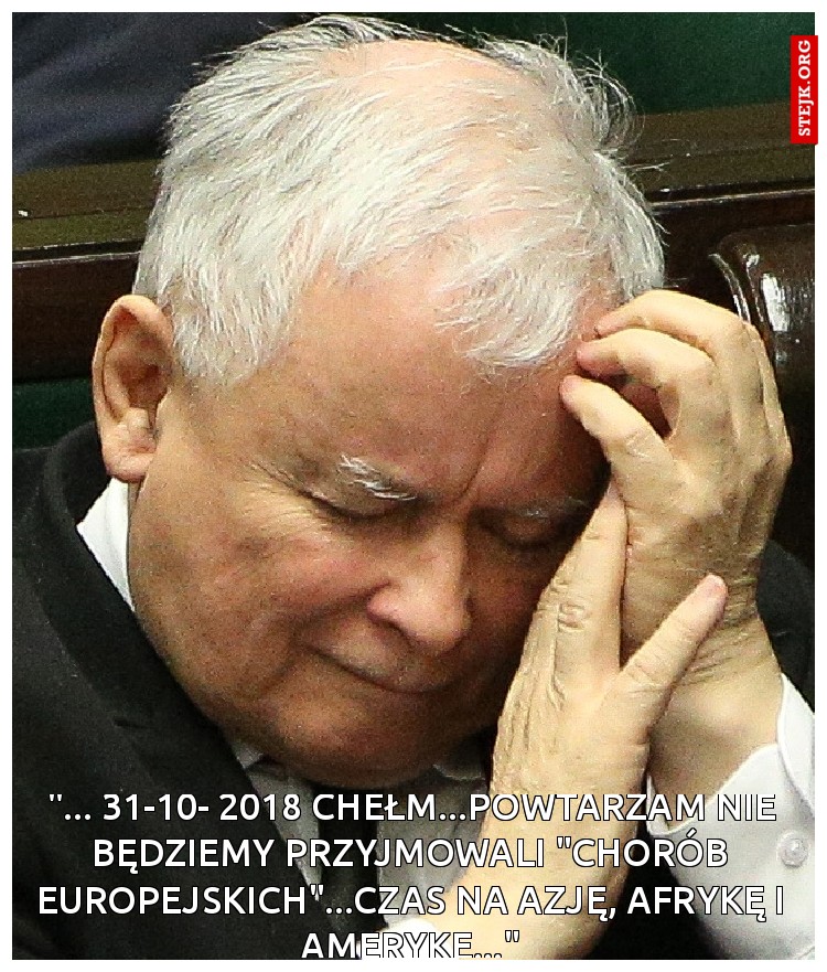 "... 31-10- 2018 Chełm...powtarzam nie będziemy przyjmowali "chorób europejskich"...czas na Azję, Afrykę i Amerykę..."