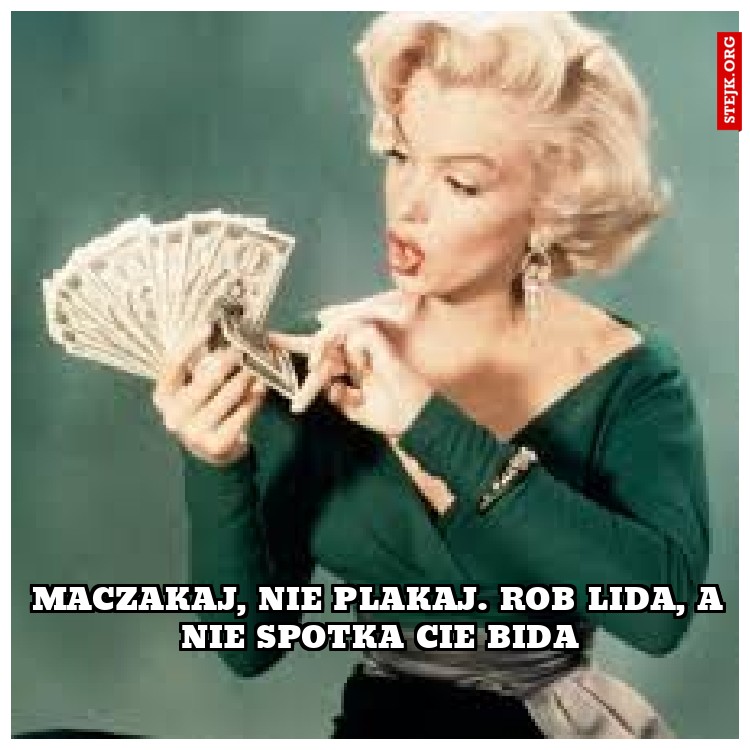 maczakaj, nie plakaj. rob lida, a nie spotka cie bida