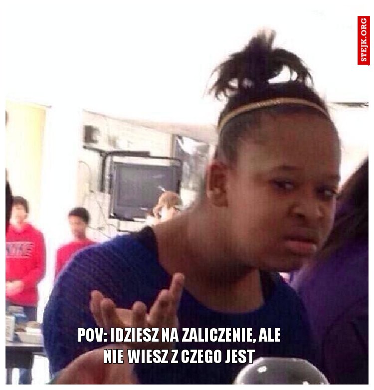pov: idziesz na zaliczenie, ale nie wiesz z czego jest