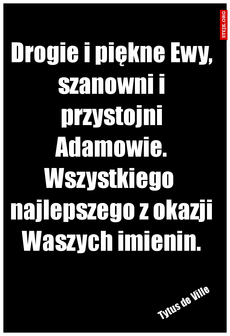 Drogie i piękne Ewy, szanowni i przystojni Adamowie. Wszystkiego  najlepszego z okazji Waszych imienin.