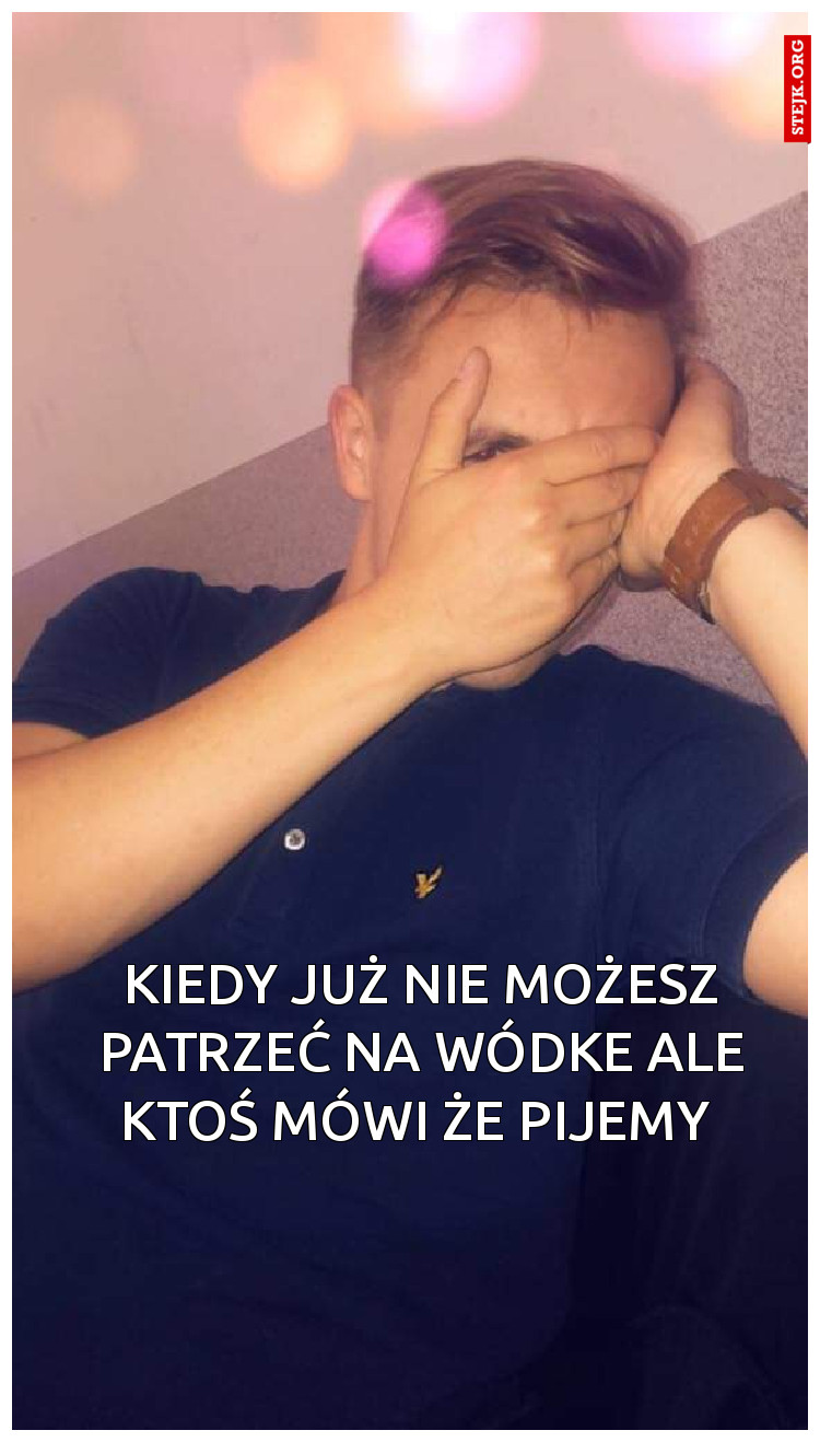 KIEDY JUŻ NIE MOŻESZ PATRZEĆ NA WÓDKE ALE KTOŚ MÓWI ŻE PIJEMY 