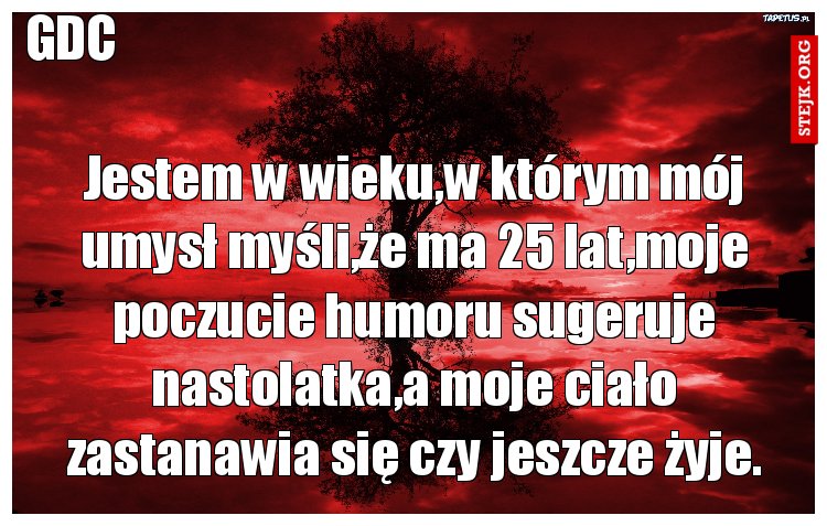 Jestem w wieku,w którym mój umysł myśli,że ma 25 lat,moje poczucie humoru sugeruje nastolatka,a moje ciało zastanawia się czy jeszcze żyje.