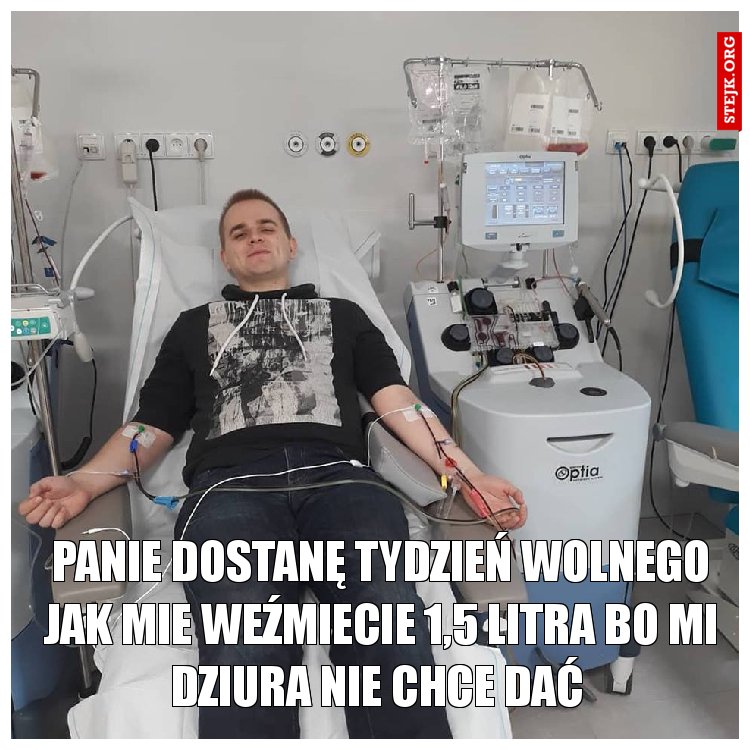 Panie dostanę tydzień wolnego jak mie weźmiecie 1,5 litra bo mi Dziura nie chce dać 