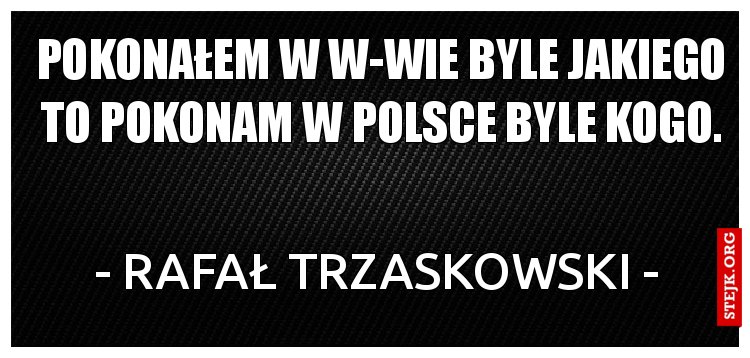 pokonałem w w-wie byle jakiego to pokonam w Polsce byle kogo.