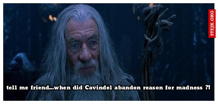 tell me friend...when did Cavindel abandon reason for madness ?!