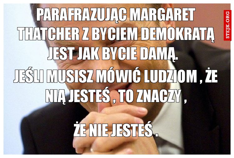 Parafrazując Margaret Thatcher z byciem demokratą jest jak bycie damą.  