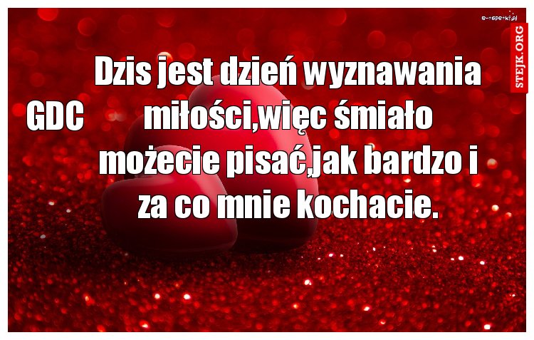 Dzis jest dzień wyznawania miłości,więc śmiało możecie pisać,jak bardzo i za co mnie kochacie.