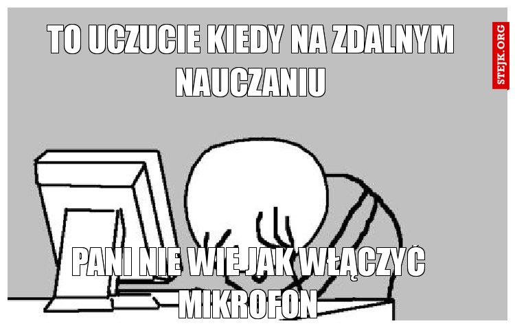 to uczucie kiedy na zdalnym nauczaniu