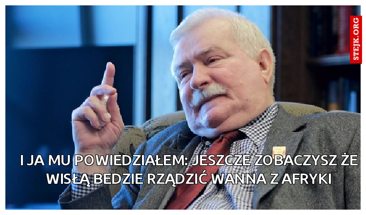 I ja mu powiedziałem: Jeszcze zobaczysz że Wisłą bedzie rządzić wanna z afryki