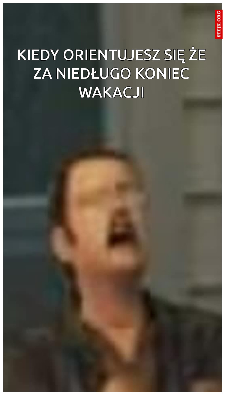 Kiedy orientujesz się że za niedługo koniec wakacji