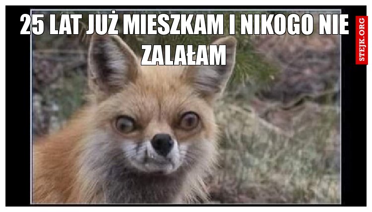 25 lat już mieszkam i nikogo nie zalałam