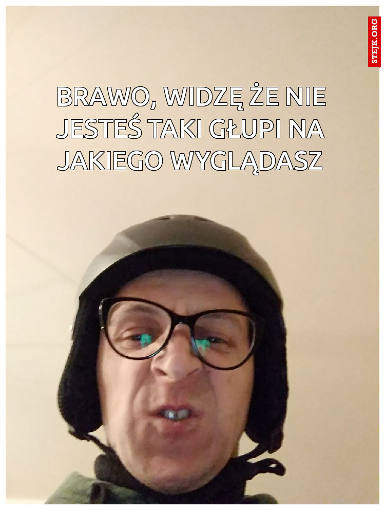 BRAWO, WIDZĘ ŻE NIE JESTEŚ TAKI GŁUPI NA JAKIEGO WYGLĄDASZ
