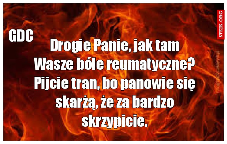 Drogie Panie, jak tam Wasze bóle reumatyczne? Pijcie tran, bo panowie się skarżą, że za bardzo skrzypicie.