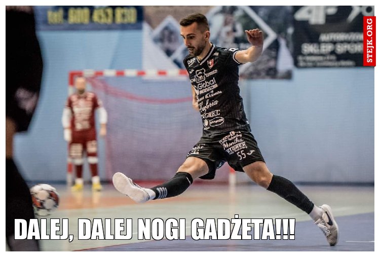 Dalej, dalej nogi gadżeta!!!