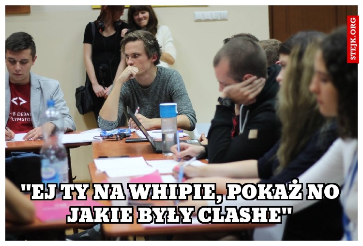 "EJ TY NA WHIPIE, POKAŻ NO JAKIE BYŁY CLASHE"