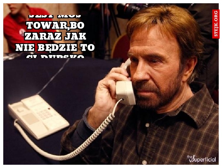 Siara gdzie jest mój towar,bo zaraz jak nie będzie to ci dupsko skope. 