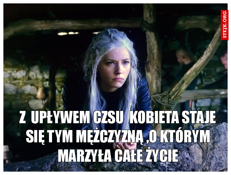Z  upływem czsu  kobieta staje się tym mężczyzną ,o którym marzyła całe życie